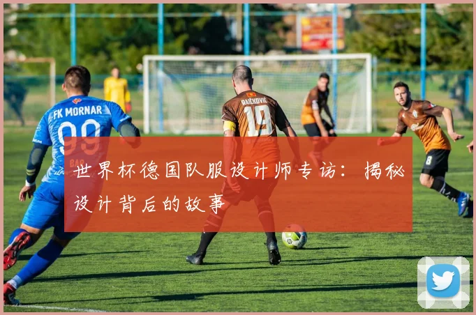 世界杯德国队服设计师专访:揭秘设计背后的故事