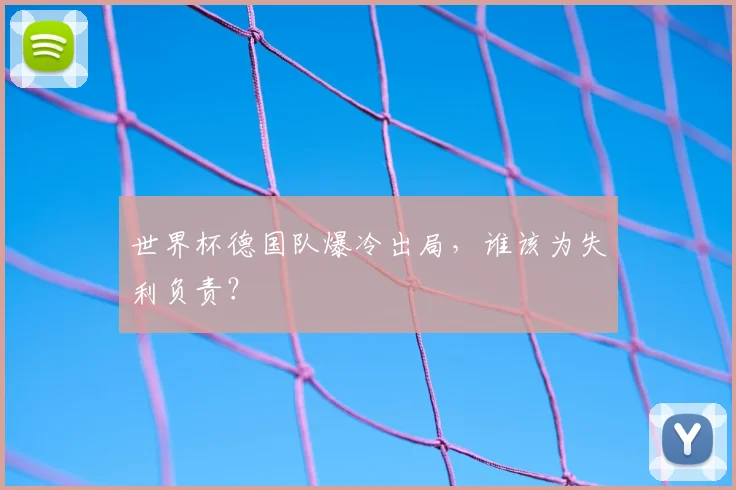 世界杯德国队爆冷出局，谁该为失利负责？