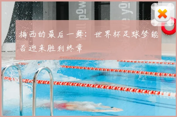 梅西的最后一舞：世界杯足球梦能否迎来胜利终章