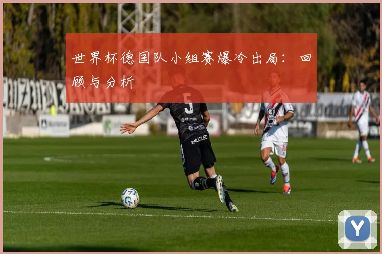 世界杯德国队小组赛爆冷出局:回顾与分析