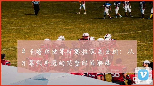 年卡塔尔世界杯赛程深度分析：从开幕到夺冠的完整时间脉络