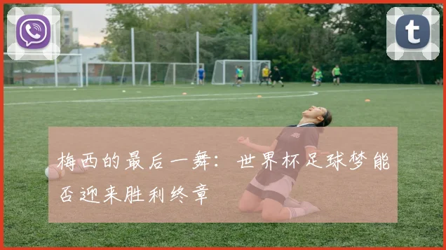 梅西的最后一舞：世界杯足球梦能否迎来胜利终章