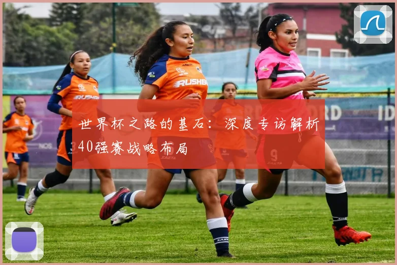世界杯之路的基石:深度专访解析40强赛战略布局
