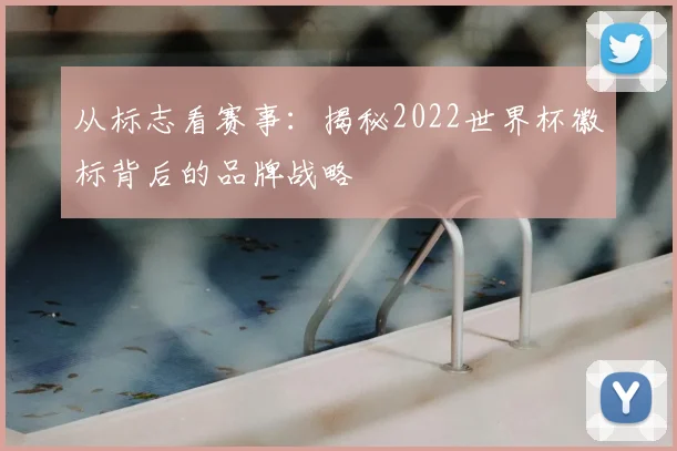 从标志看赛事：揭秘2022世界杯徽标背后的品牌战略