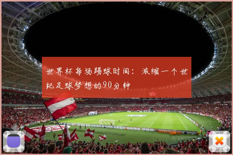 世界杯每场踢球时间:浓缩一个世纪足球梦想的90分钟