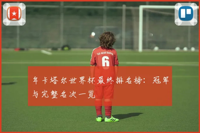 年卡塔尔世界杯最终排名榜：冠军与完整名次一览