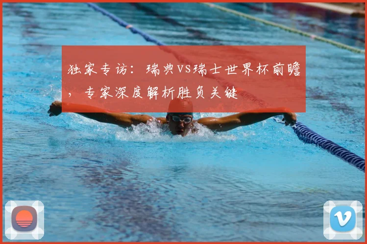 独家专访：瑞典vs瑞士世界杯前瞻，专家深度解析胜负关键