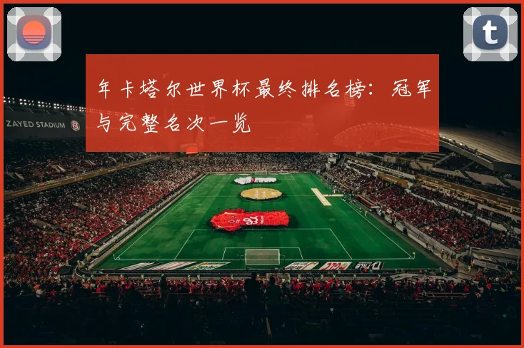 年卡塔尔世界杯最终排名榜：冠军与完整名次一览