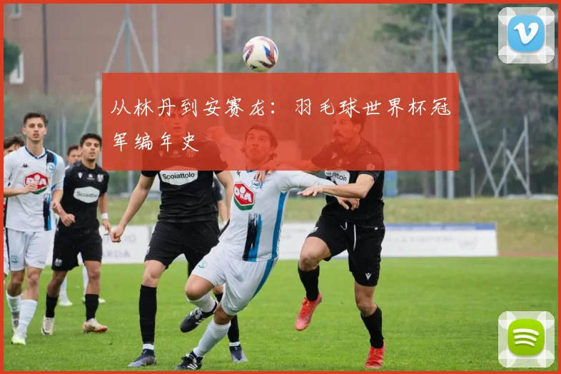 从林丹到安赛龙：羽毛球世界杯冠军编年史