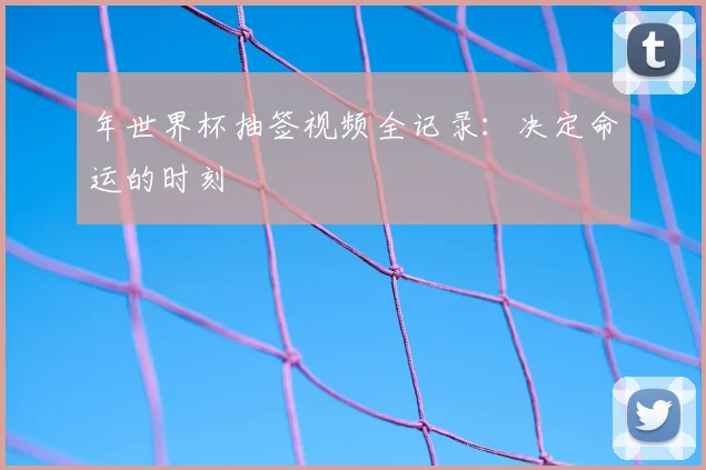 年世界杯抽签视频全记录:决定命运的时刻
