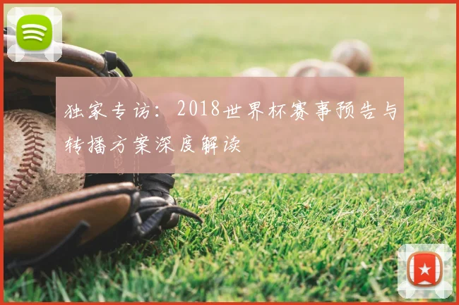 独家专访:2018世界杯赛事预告与转播方案深度解读