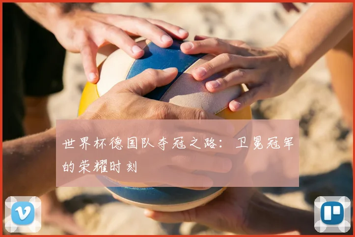 世界杯德国队夺冠之路：卫冕冠军的荣耀时刻