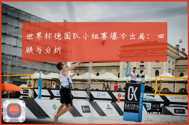 世界杯德国队小组赛爆冷出局：回顾与分析
