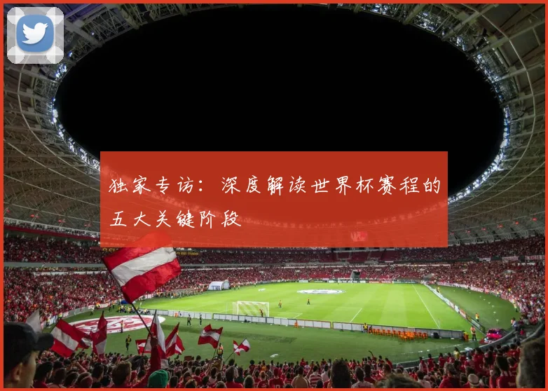 独家专访：深度解读世界杯赛程的五大关键阶段