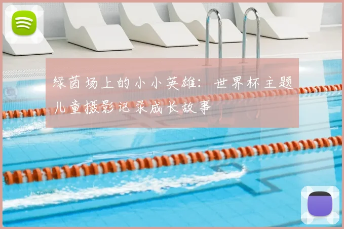 绿茵场上的小小英雄:世界杯主题儿童摄影记录成长故事