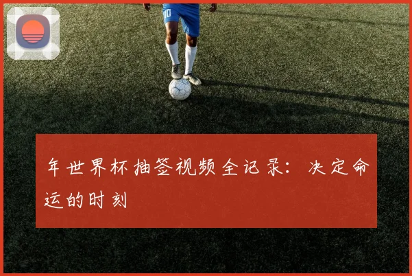 年世界杯抽签视频全记录:决定命运的时刻