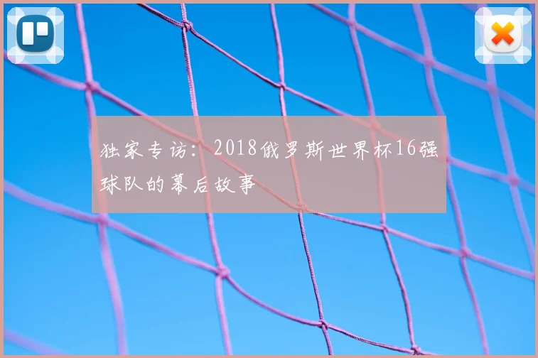 独家专访:2018俄罗斯世界杯16强球队的幕后故事
