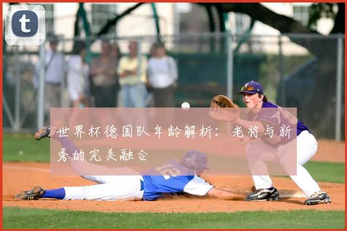 世界杯德国队年龄解析:老将与新秀的完美融合