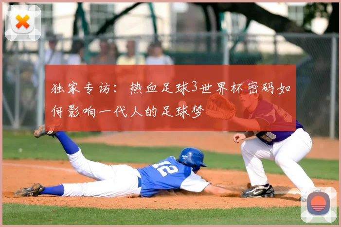 独家专访：热血足球3世界杯密码如何影响一代人的足球梦