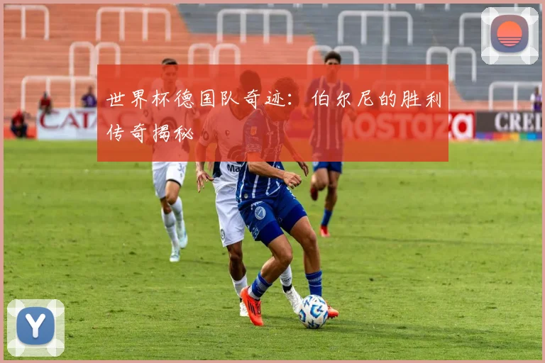 世界杯德国队奇迹:伯尔尼的胜利传奇揭秘