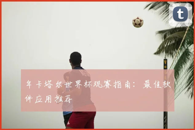 年卡塔尔世界杯观赛指南：最佳软件应用推荐