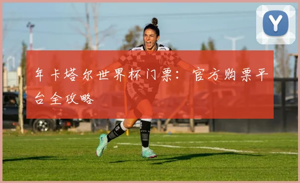 年卡塔尔世界杯门票：官方购票平台全攻略