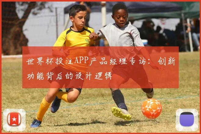 世界杯投注APP产品经理专访:创新功能背后的设计逻辑