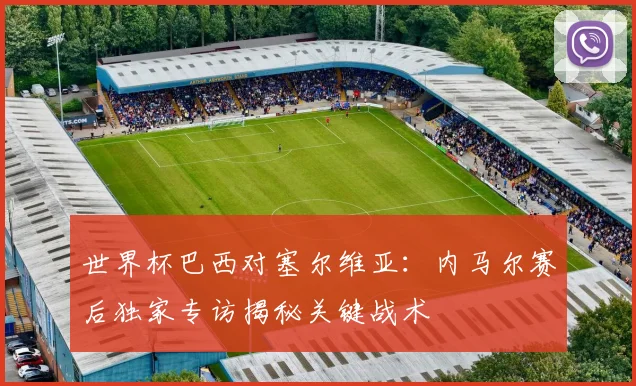 世界杯巴西对塞尔维亚：内马尔赛后独家专访揭秘关键战术