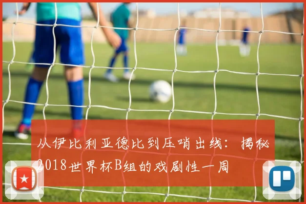 从伊比利亚德比到压哨出线：揭秘2018世界杯B组的戏剧性一周